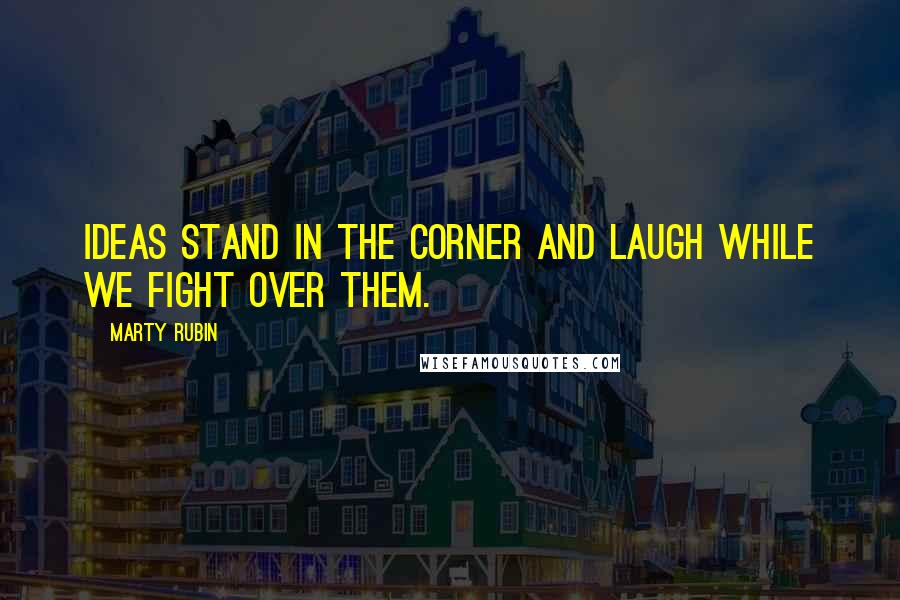 Marty Rubin Quotes: Ideas stand in the corner and laugh while we fight over them.