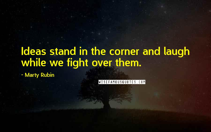 Marty Rubin Quotes: Ideas stand in the corner and laugh while we fight over them.