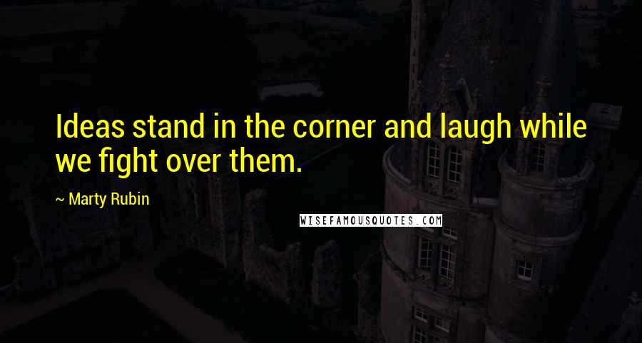 Marty Rubin Quotes: Ideas stand in the corner and laugh while we fight over them.