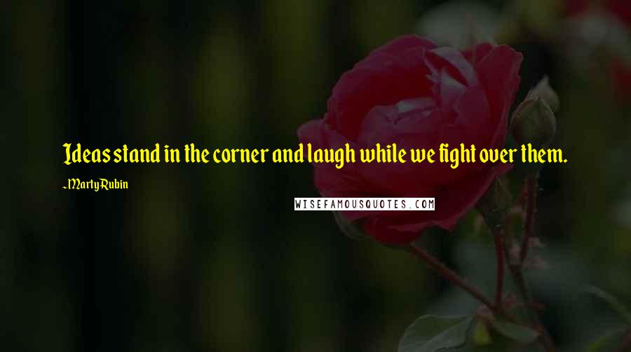 Marty Rubin Quotes: Ideas stand in the corner and laugh while we fight over them.