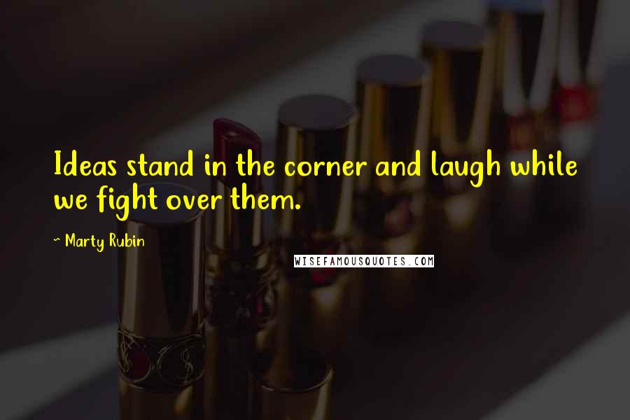 Marty Rubin Quotes: Ideas stand in the corner and laugh while we fight over them.