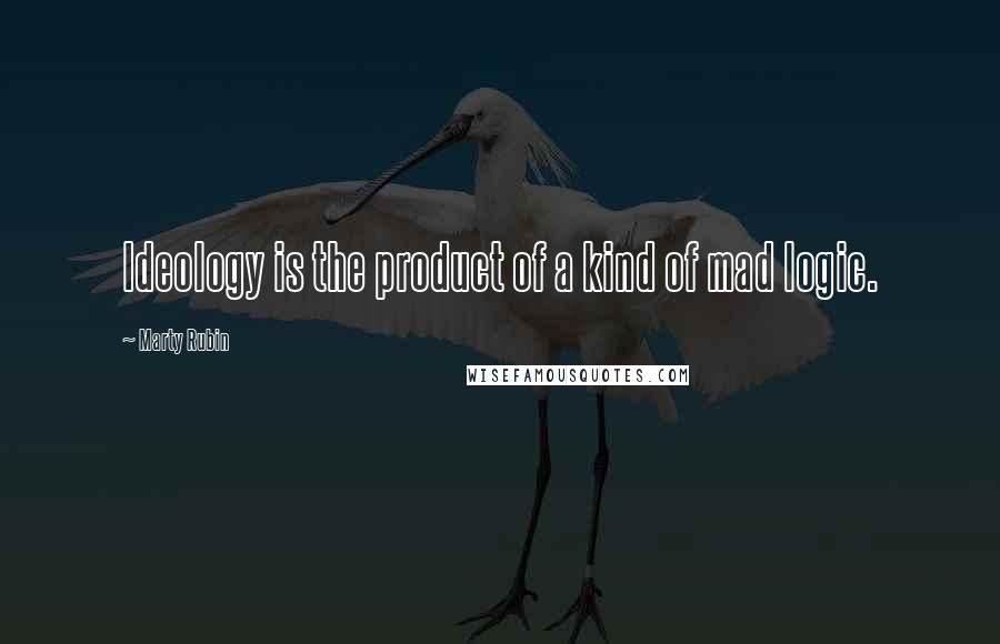 Marty Rubin Quotes: Ideology is the product of a kind of mad logic.