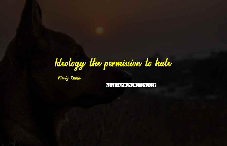 Marty Rubin Quotes: Ideology-the permission to hate.