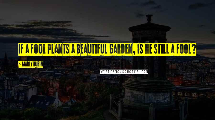Marty Rubin Quotes: If a fool plants a beautiful garden, is he still a fool?
