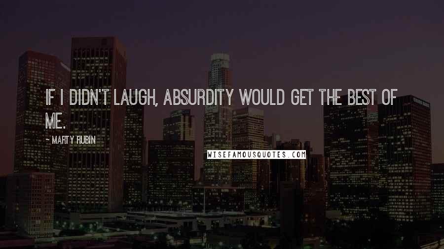 Marty Rubin Quotes: If I didn't laugh, absurdity would get the best of me.