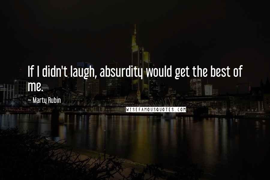 Marty Rubin Quotes: If I didn't laugh, absurdity would get the best of me.