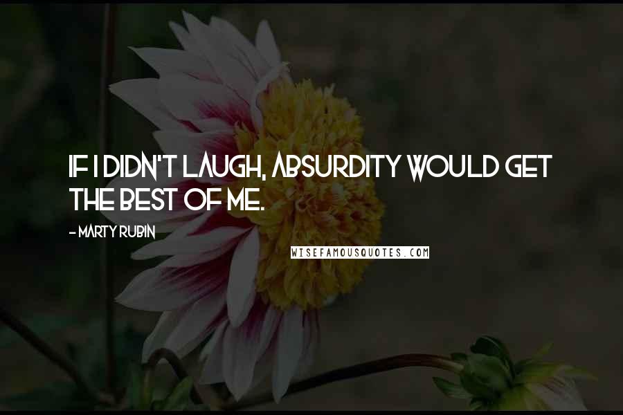 Marty Rubin Quotes: If I didn't laugh, absurdity would get the best of me.