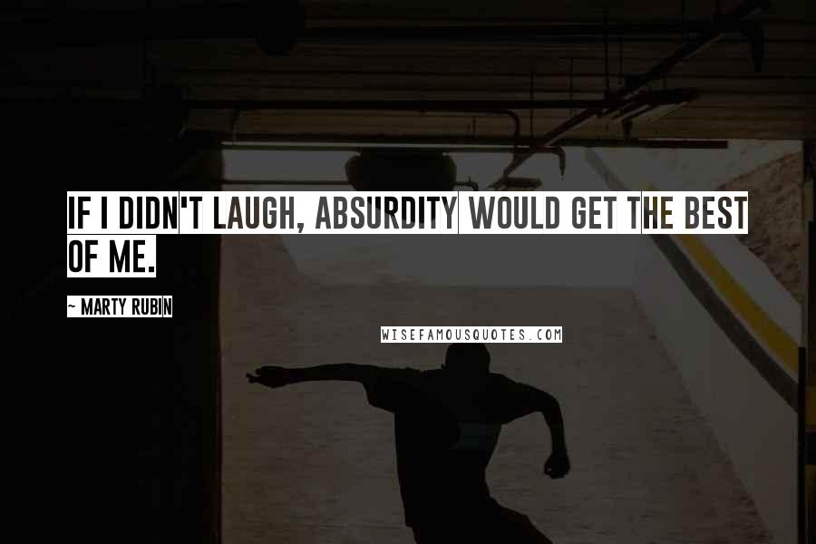 Marty Rubin Quotes: If I didn't laugh, absurdity would get the best of me.