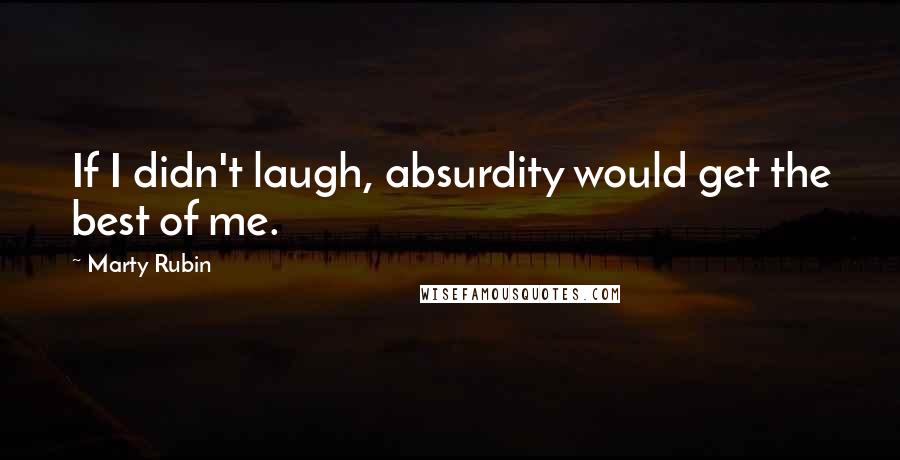 Marty Rubin Quotes: If I didn't laugh, absurdity would get the best of me.