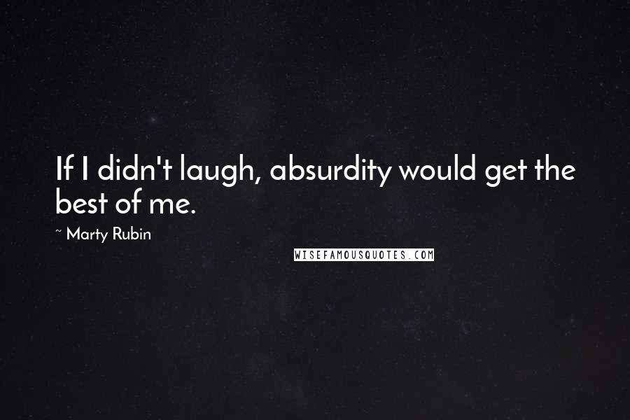 Marty Rubin Quotes: If I didn't laugh, absurdity would get the best of me.