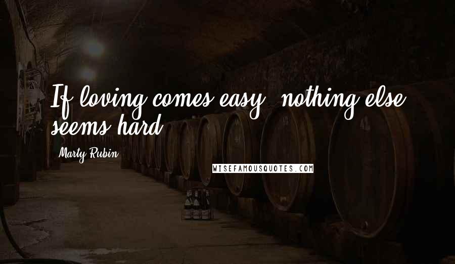 Marty Rubin Quotes: If loving comes easy, nothing else seems hard.