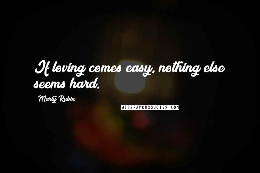 Marty Rubin Quotes: If loving comes easy, nothing else seems hard.