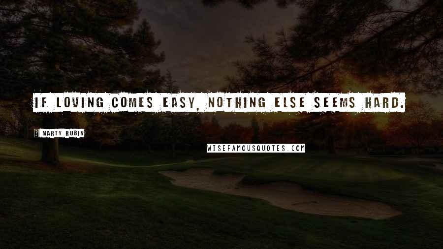 Marty Rubin Quotes: If loving comes easy, nothing else seems hard.