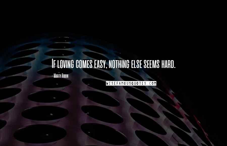 Marty Rubin Quotes: If loving comes easy, nothing else seems hard.