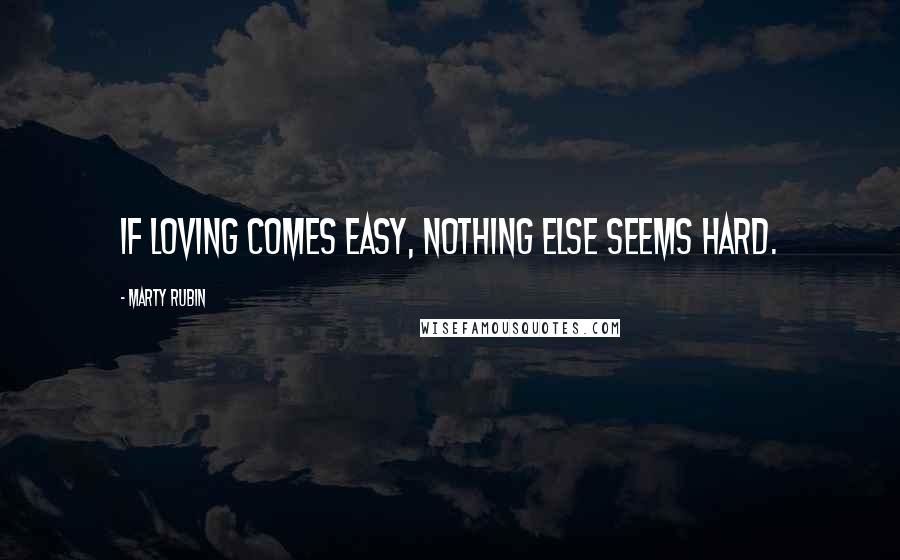 Marty Rubin Quotes: If loving comes easy, nothing else seems hard.