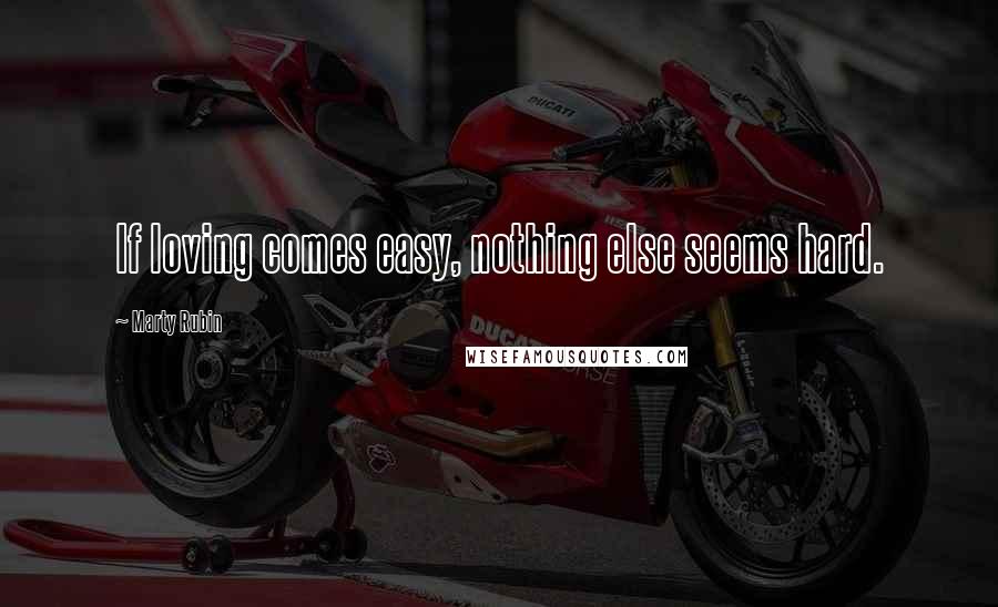 Marty Rubin Quotes: If loving comes easy, nothing else seems hard.