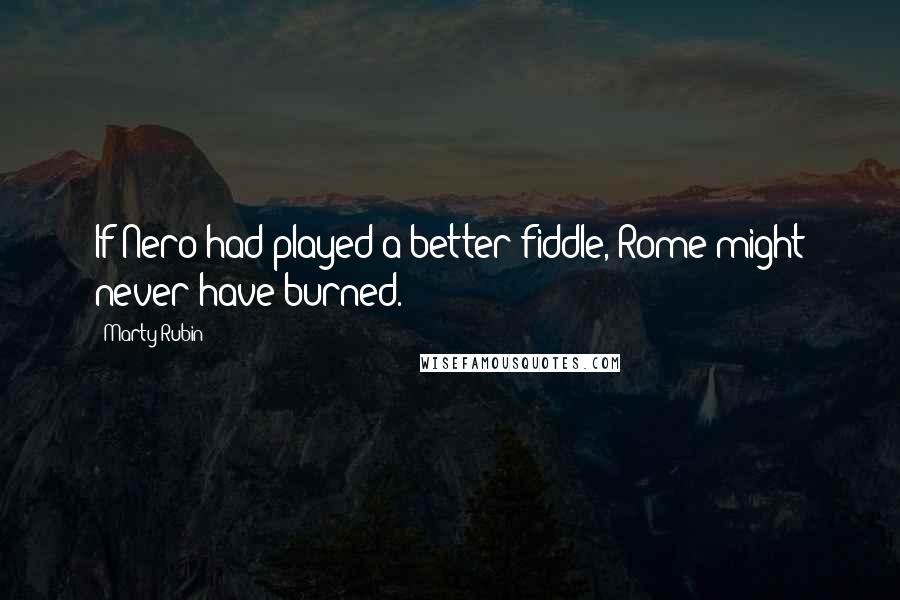 Marty Rubin Quotes: If Nero had played a better fiddle, Rome might never have burned.