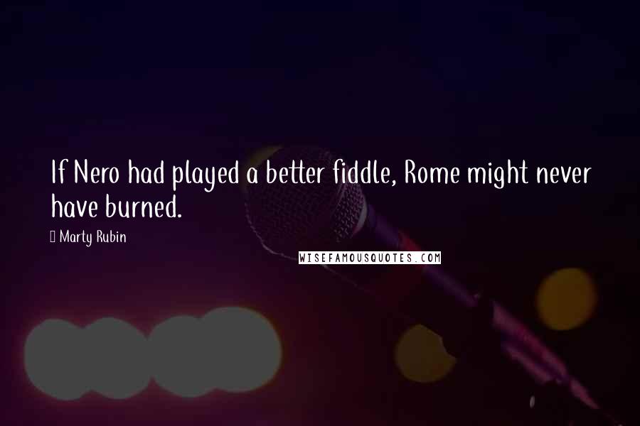 Marty Rubin Quotes: If Nero had played a better fiddle, Rome might never have burned.