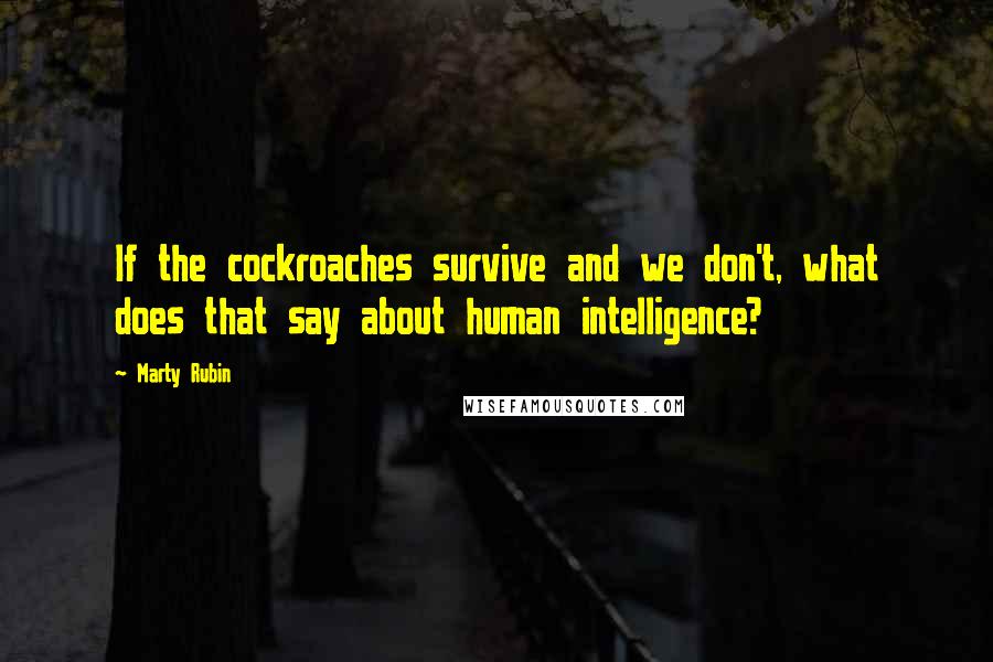 Marty Rubin Quotes: If the cockroaches survive and we don't, what does that say about human intelligence?