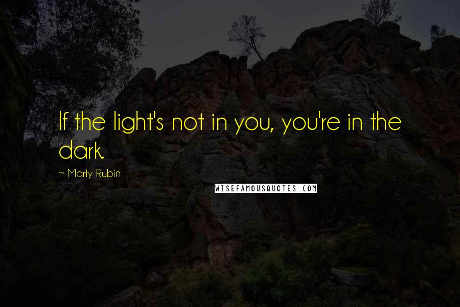 Marty Rubin Quotes: If the light's not in you, you're in the dark.