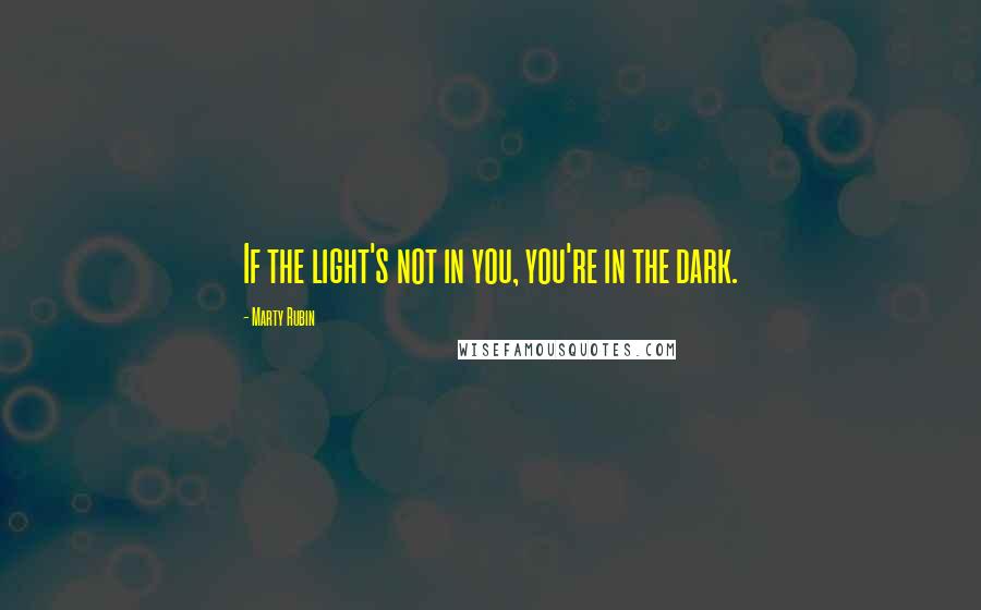 Marty Rubin Quotes: If the light's not in you, you're in the dark.