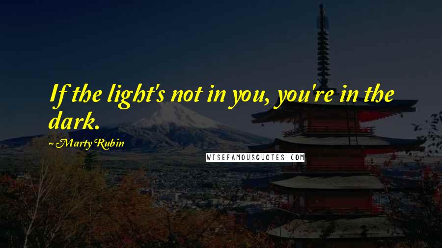 Marty Rubin Quotes: If the light's not in you, you're in the dark.