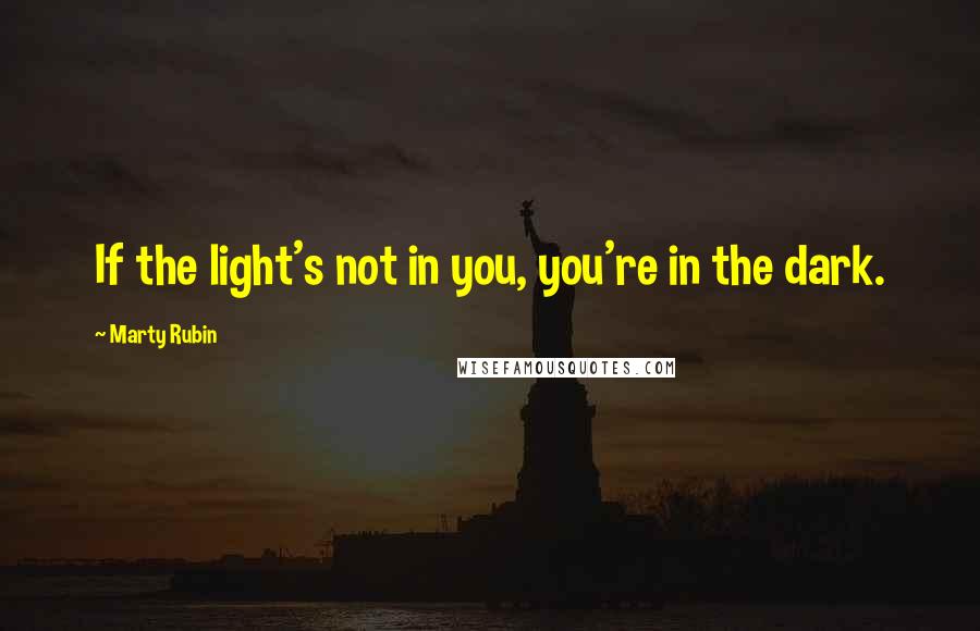 Marty Rubin Quotes: If the light's not in you, you're in the dark.
