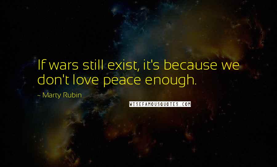 Marty Rubin Quotes: If wars still exist, it's because we don't love peace enough.