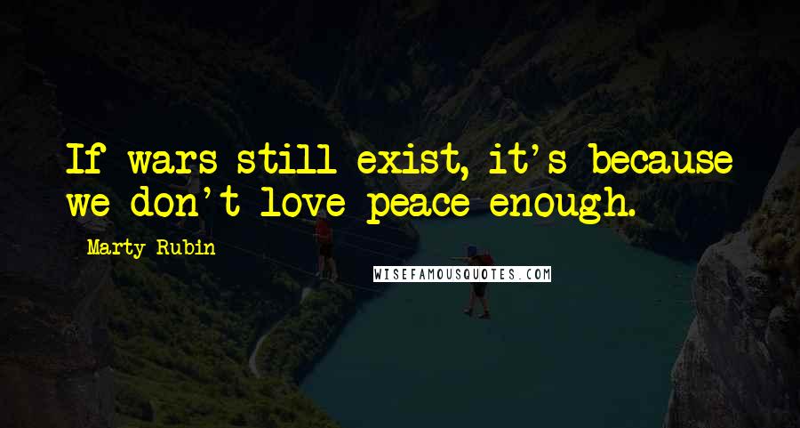 Marty Rubin Quotes: If wars still exist, it's because we don't love peace enough.
