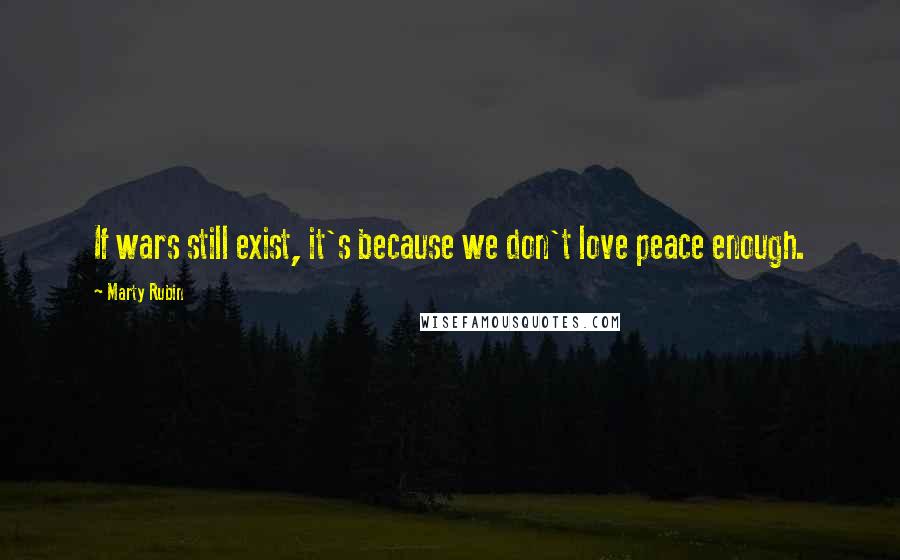 Marty Rubin Quotes: If wars still exist, it's because we don't love peace enough.