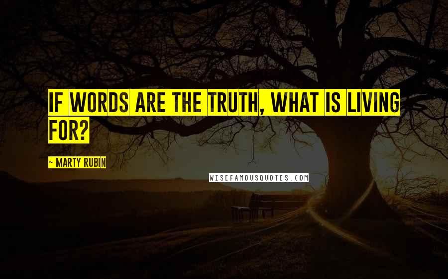 Marty Rubin Quotes: If words are the truth, what is living for?