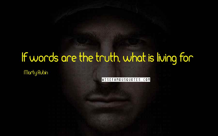 Marty Rubin Quotes: If words are the truth, what is living for?