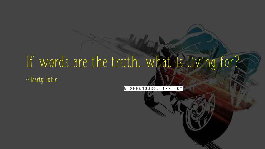 Marty Rubin Quotes: If words are the truth, what is living for?