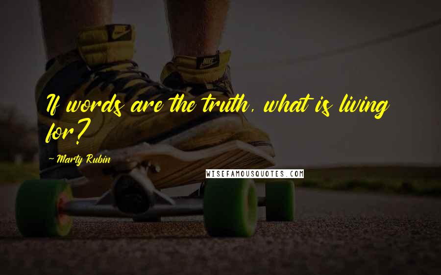 Marty Rubin Quotes: If words are the truth, what is living for?