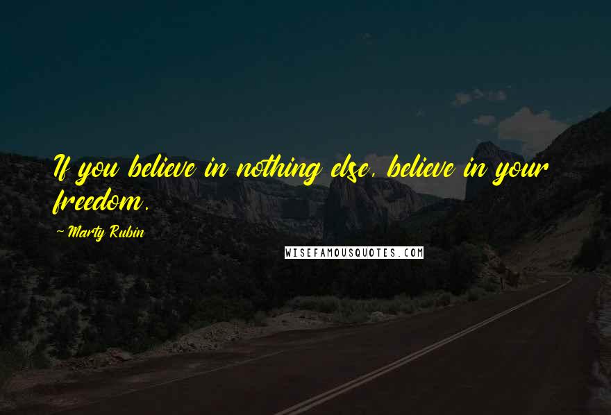 Marty Rubin Quotes: If you believe in nothing else, believe in your freedom.