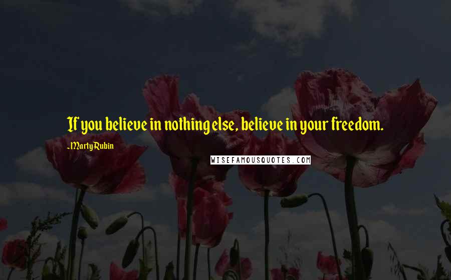 Marty Rubin Quotes: If you believe in nothing else, believe in your freedom.