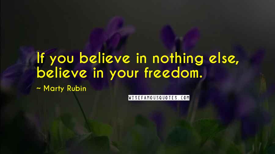 Marty Rubin Quotes: If you believe in nothing else, believe in your freedom.