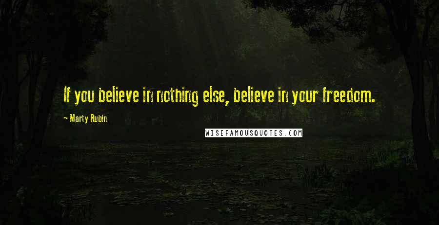 Marty Rubin Quotes: If you believe in nothing else, believe in your freedom.