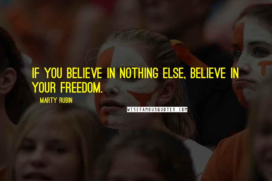 Marty Rubin Quotes: If you believe in nothing else, believe in your freedom.