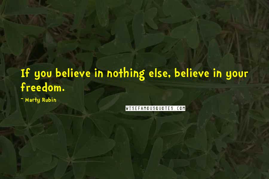 Marty Rubin Quotes: If you believe in nothing else, believe in your freedom.