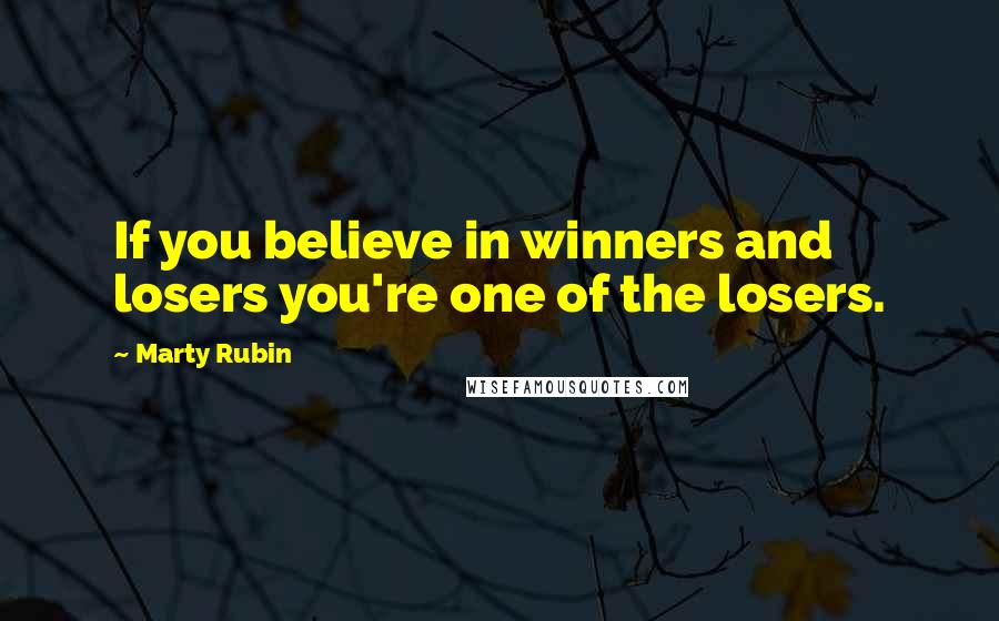 Marty Rubin Quotes: If you believe in winners and losers you're one of the losers.