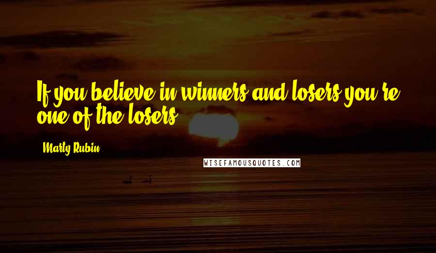 Marty Rubin Quotes: If you believe in winners and losers you're one of the losers.