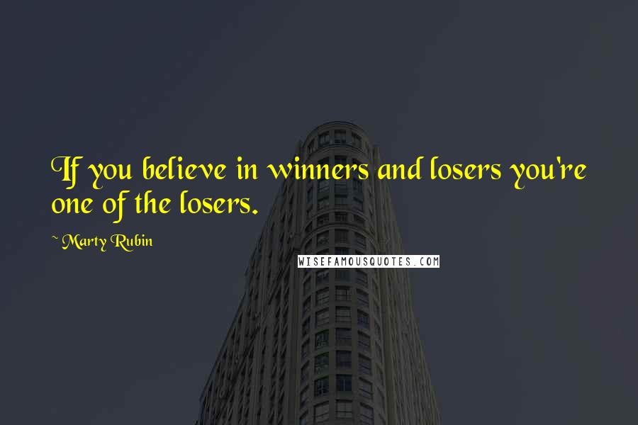 Marty Rubin Quotes: If you believe in winners and losers you're one of the losers.