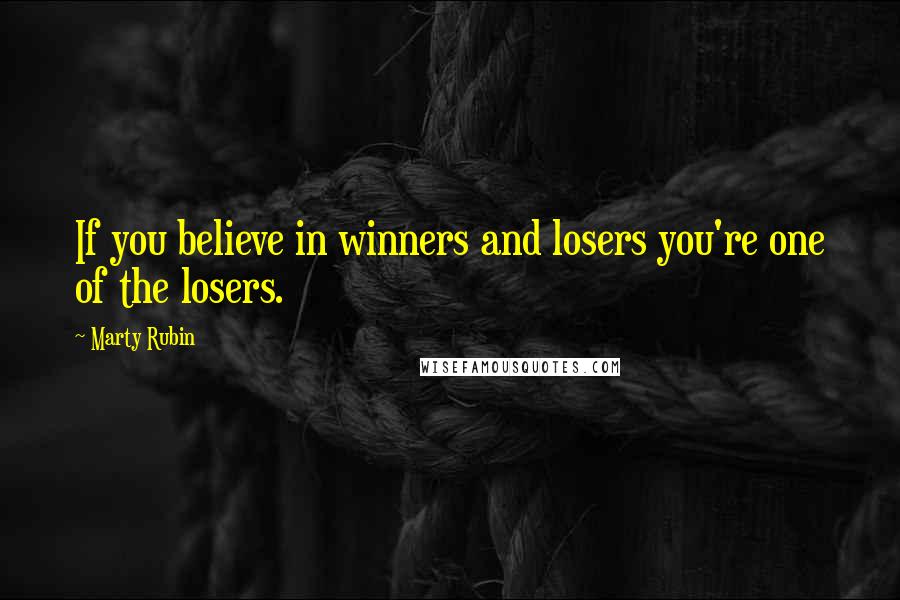 Marty Rubin Quotes: If you believe in winners and losers you're one of the losers.