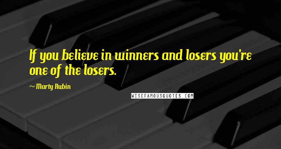 Marty Rubin Quotes: If you believe in winners and losers you're one of the losers.