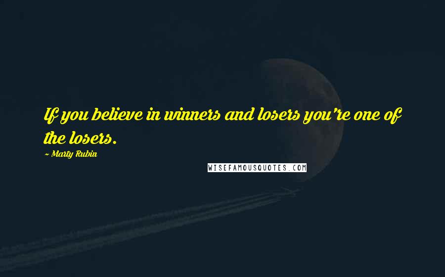 Marty Rubin Quotes: If you believe in winners and losers you're one of the losers.