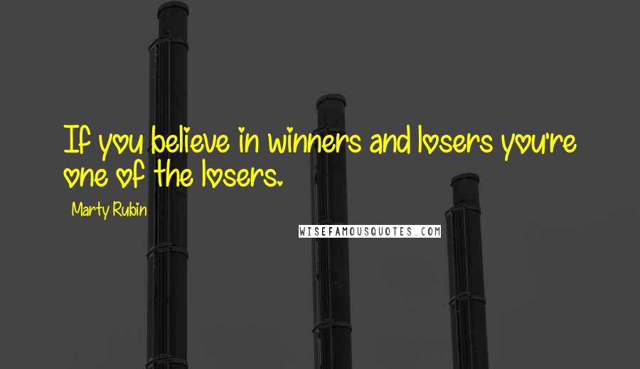 Marty Rubin Quotes: If you believe in winners and losers you're one of the losers.