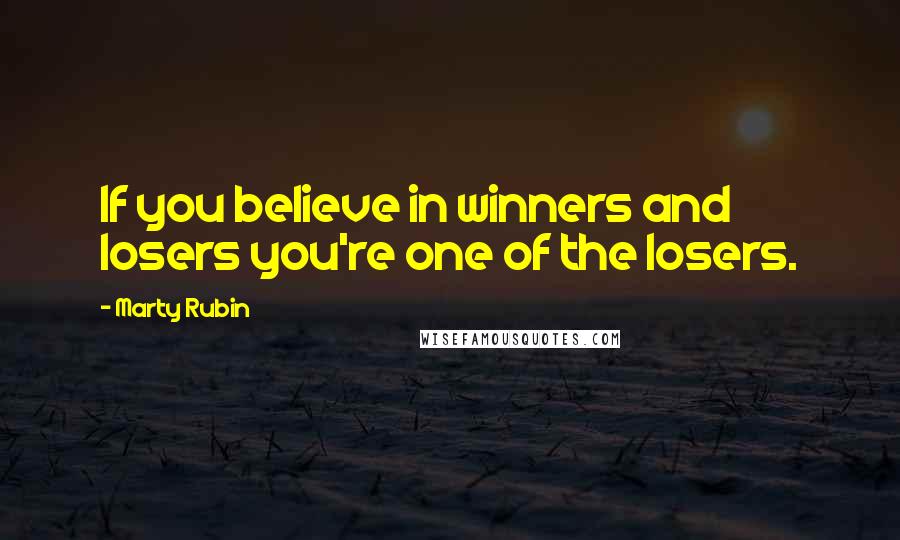 Marty Rubin Quotes: If you believe in winners and losers you're one of the losers.