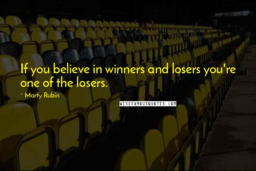 Marty Rubin Quotes: If you believe in winners and losers you're one of the losers.