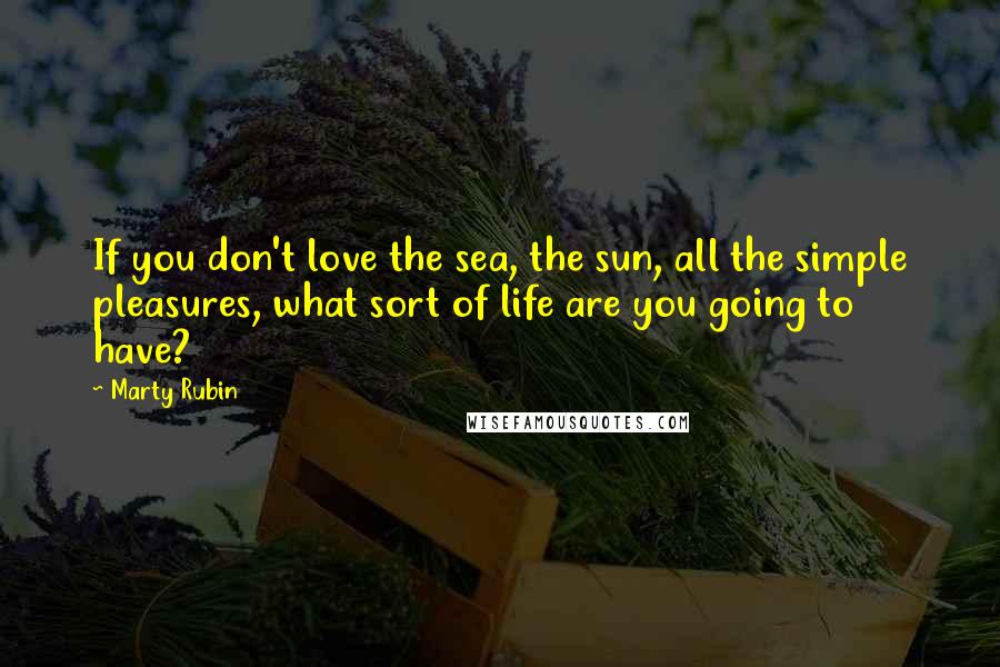Marty Rubin Quotes: If you don't love the sea, the sun, all the simple pleasures, what sort of life are you going to have?